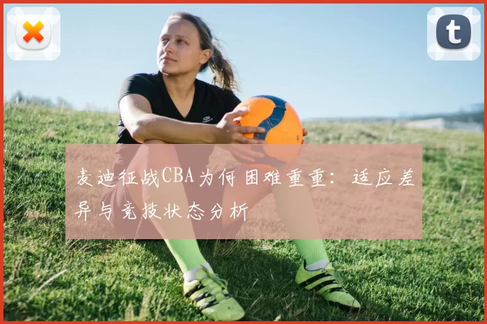 麦迪征战CBA为何困难重重：适应差异与竞技状态分析