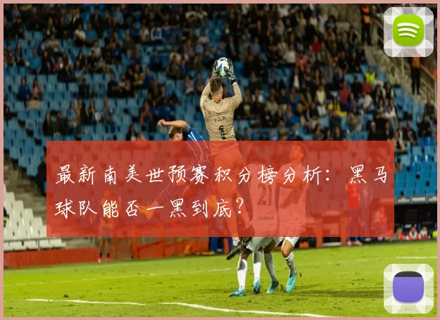 最新南美世预赛积分榜分析：黑马球队能否一黑到底？