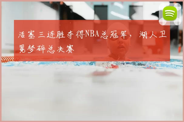 活塞三连胜夺得NBA总冠军，湖人卫冕梦碎总决赛