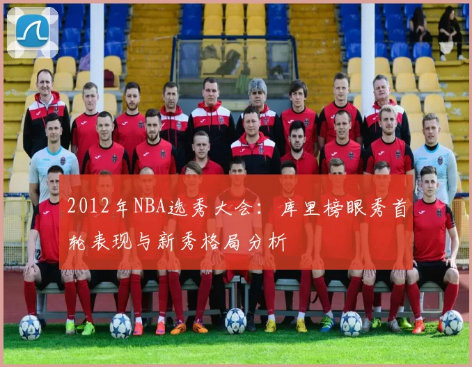 2012年NBA选秀大会：库里榜眼秀首轮表现与新秀格局分析