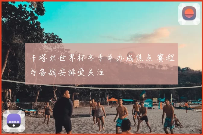 卡塔尔世界杯冬季举办成焦点 赛程与备战安排受关注