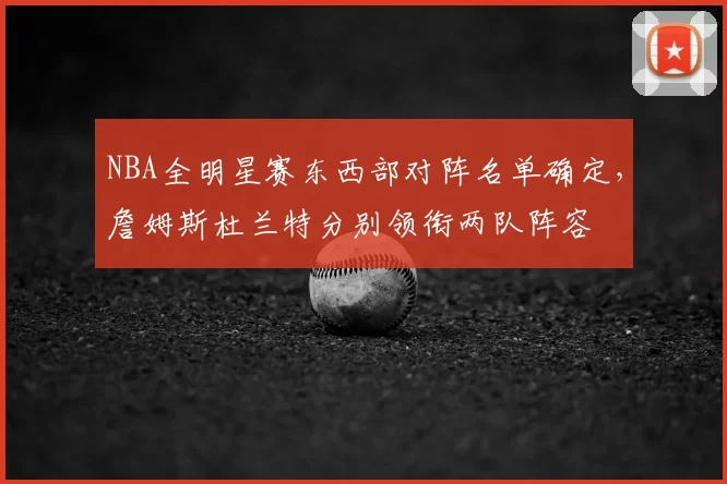 NBA全明星赛东西部对阵名单确定，詹姆斯杜兰特分别领衔两队阵容