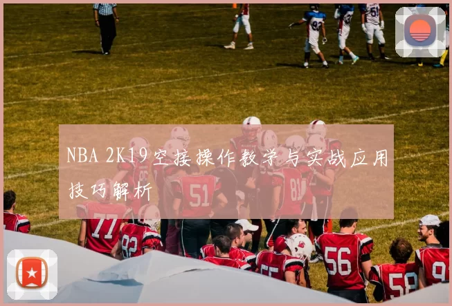 NBA 2K19空接操作教学与实战应用技巧解析