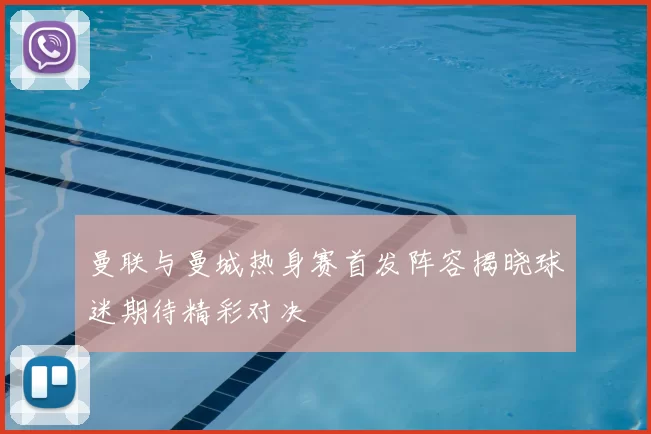 曼联与曼城热身赛首发阵容揭晓球迷期待精彩对决