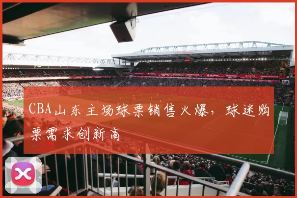 CBA山东主场球票销售火爆,球迷购票需求创新高