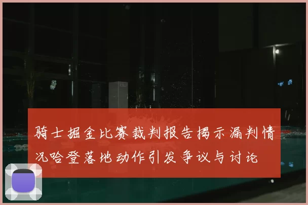 骑士掘金比赛裁判报告揭示漏判情况哈登落地动作引发争议与讨论