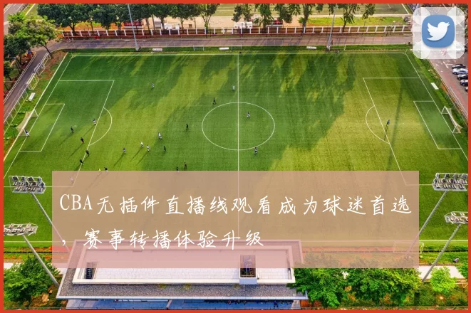 CBA无插件直播线观看成为球迷首选，赛事转播体验升级