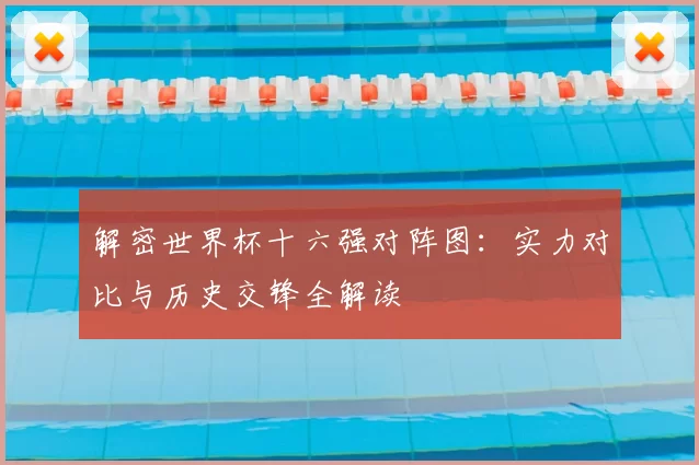 解密世界杯十六强对阵图：实力对比与历史交锋全解读