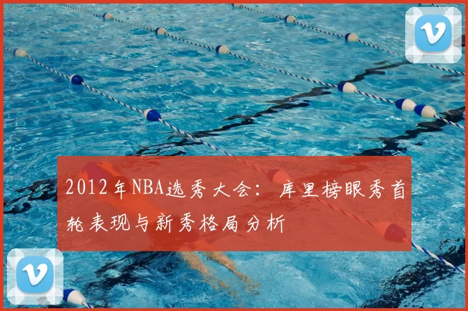 2012年NBA选秀大会：库里榜眼秀首轮表现与新秀格局分析