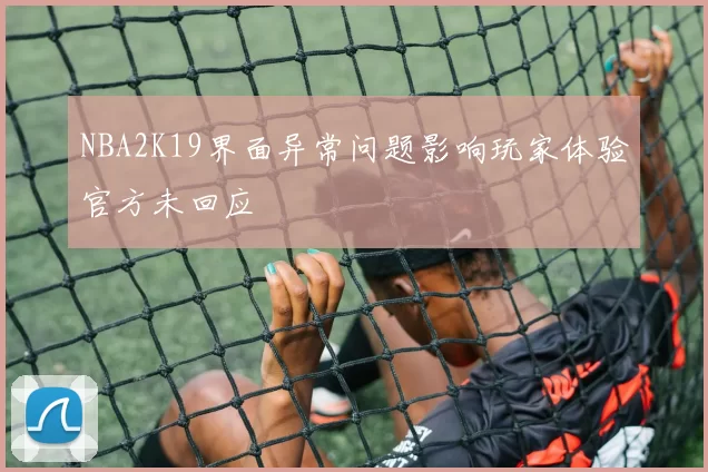 NBA2K19界面异常问题影响玩家体验官方未回应
