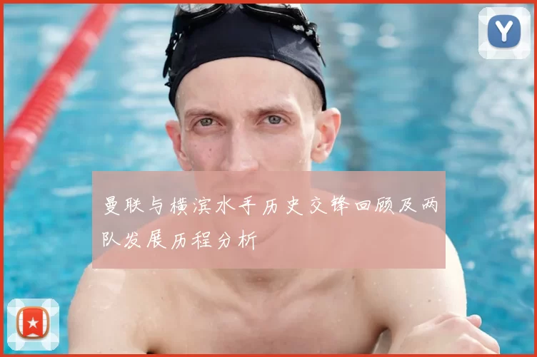曼联与横滨水手历史交锋回顾及两队发展历程分析