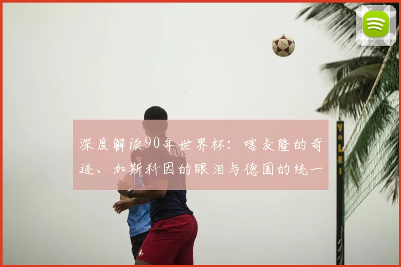 深度解读90年世界杯:喀麦隆的奇迹、加斯科因的眼泪与德国的统一庆典
