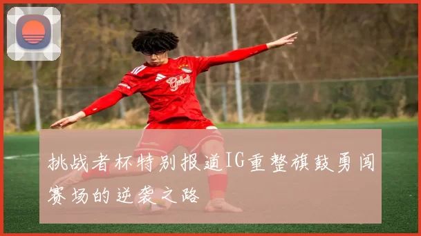 挑战者杯特别报道IG重整旗鼓勇闯赛场的逆袭之路
