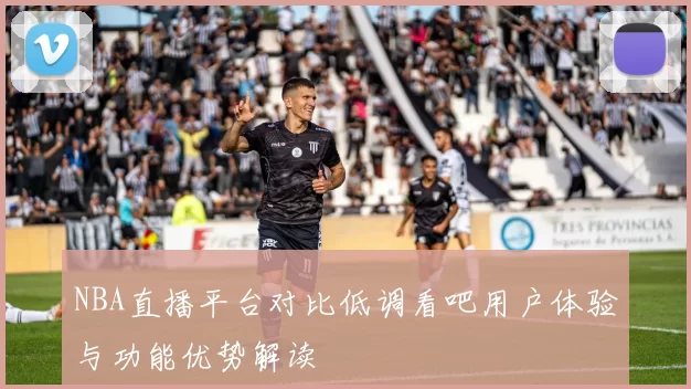 NBA直播平台对比低调看吧用户体验与功能优势解读
