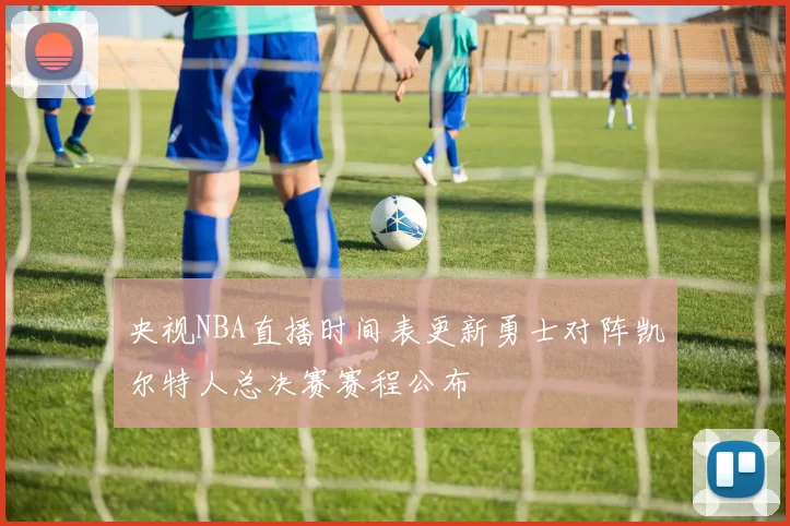 央视NBA直播时间表更新勇士对阵凯尔特人总决赛赛程公布