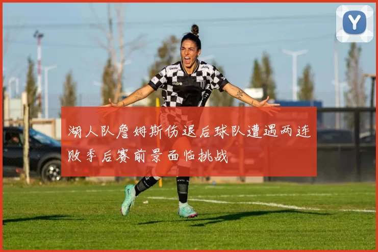 湖人队詹姆斯伤退后球队遭遇两连败季后赛前景面临挑战