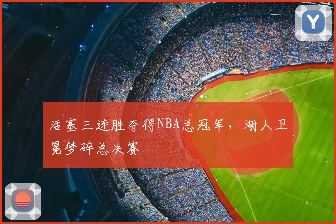 活塞三连胜夺得NBA总冠军，湖人卫冕梦碎总决赛