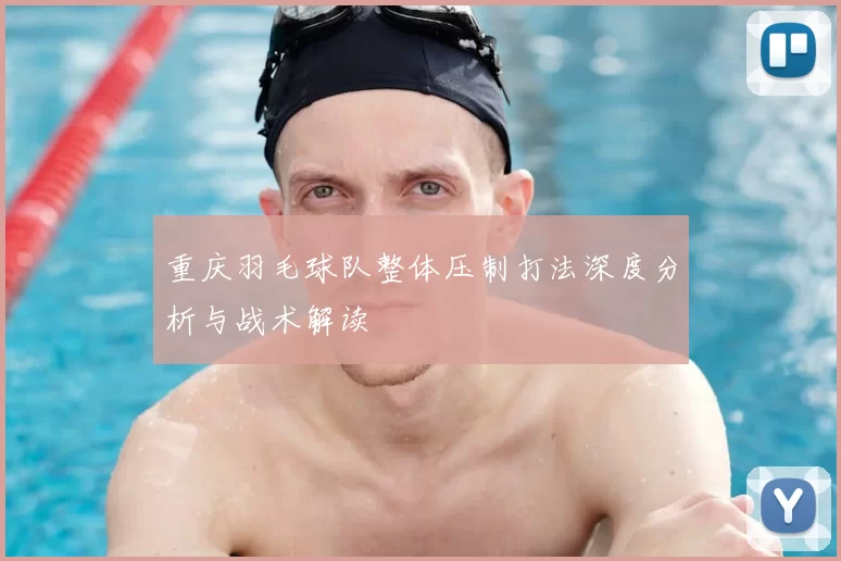 重庆羽毛球队整体压制打法深度分析与战术解读