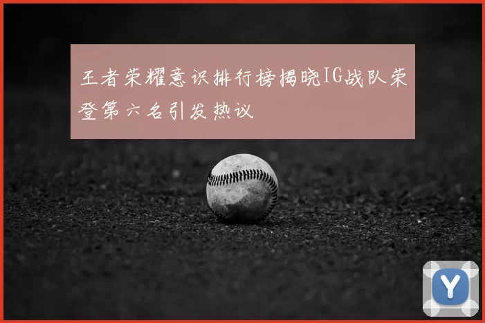 王者荣耀意识排行榜揭晓IG战队荣登第六名引发热议