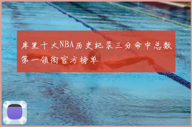 库里十大NBA历史纪录三分命中总数第一领衔官方榜单