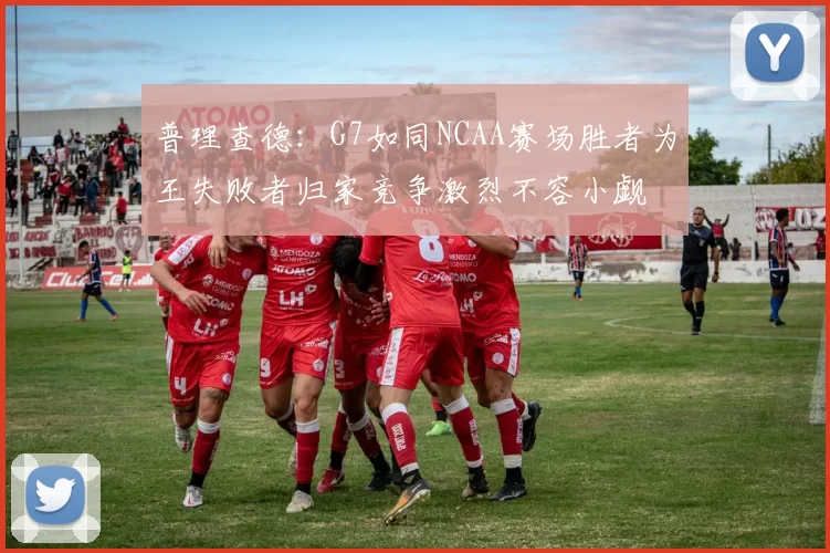 普理查德：G7如同NCAA赛场胜者为王失败者归家竞争激烈不容小觑