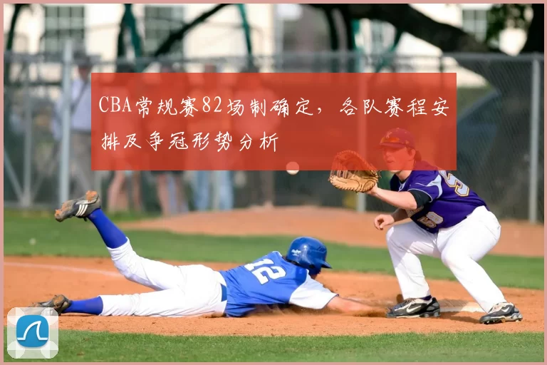 CBA常规赛82场制确定，各队赛程安排及争冠形势分析