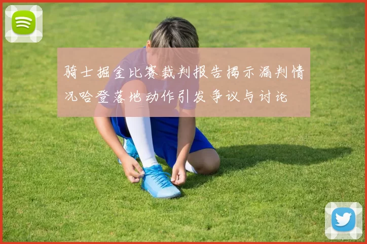 骑士掘金比赛裁判报告揭示漏判情况哈登落地动作引发争议与讨论
