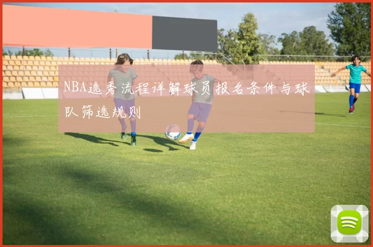 NBA选秀流程详解球员报名条件与球队筛选规则