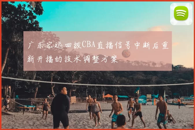 广东宏远回拨CBA直播信号中断后重新开播的技术调整方案