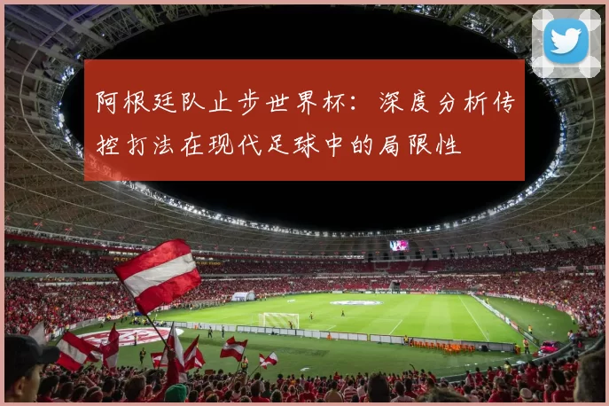 阿根廷队止步世界杯：深度分析传控打法在现代足球中的局限性