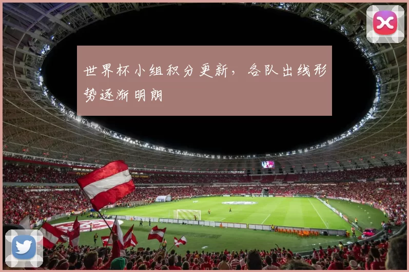 世界杯小组积分更新，各队出线形势逐渐明朗
