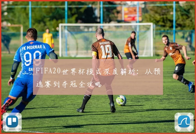 FIFA20世界杯模式深度解析：从预选赛到夺冠全攻略