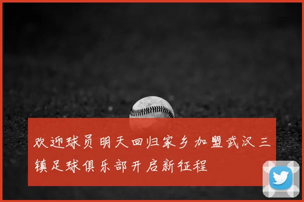 欢迎球员明天回归家乡加盟武汉三镇足球俱乐部开启新征程