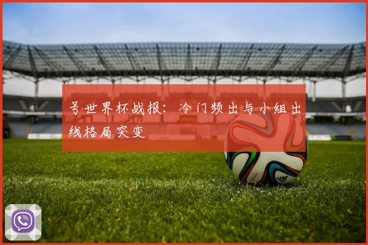 号世界杯战报：冷门频出与小组出线格局突变