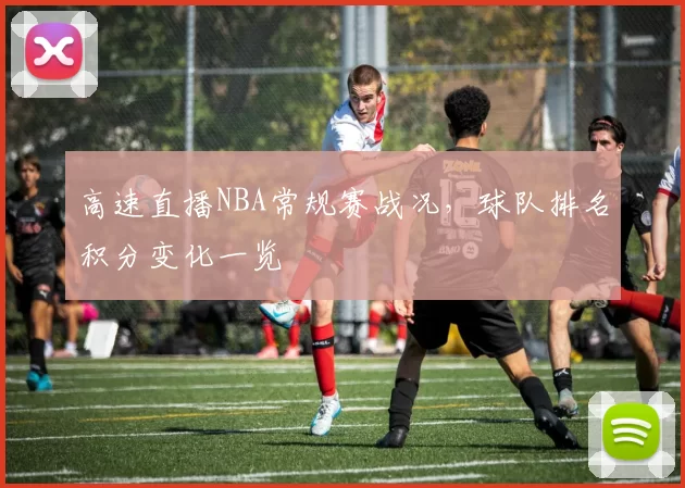 高速直播NBA常规赛战况,球队排名积分变化一览