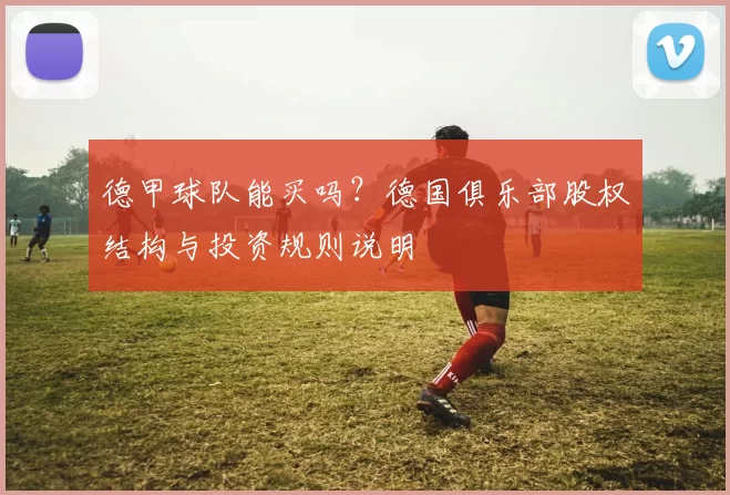 德甲球队能买吗？德国俱乐部股权结构与投资规则说明