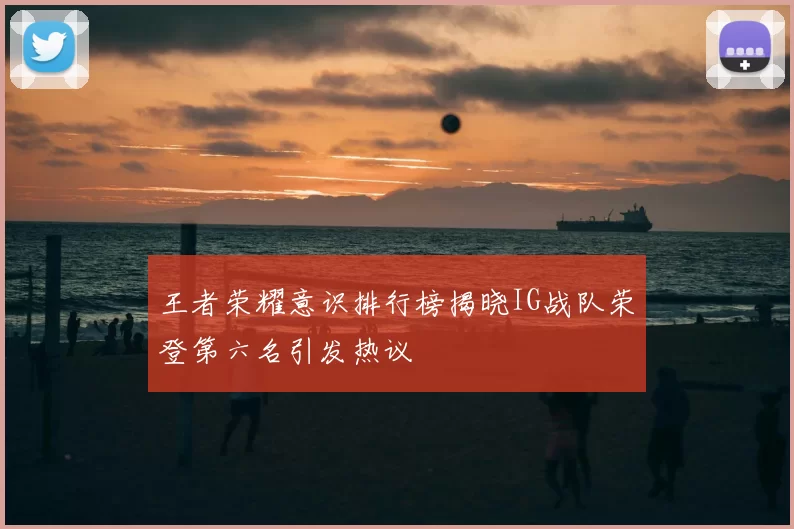 王者荣耀意识排行榜揭晓IG战队荣登第六名引发热议