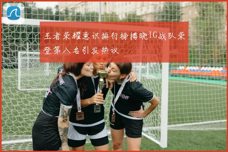 王者荣耀意识排行榜揭晓IG战队荣登第八名引发热议