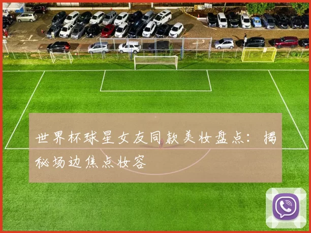 世界杯球星女友同款美妆盘点:揭秘场边焦点妆容