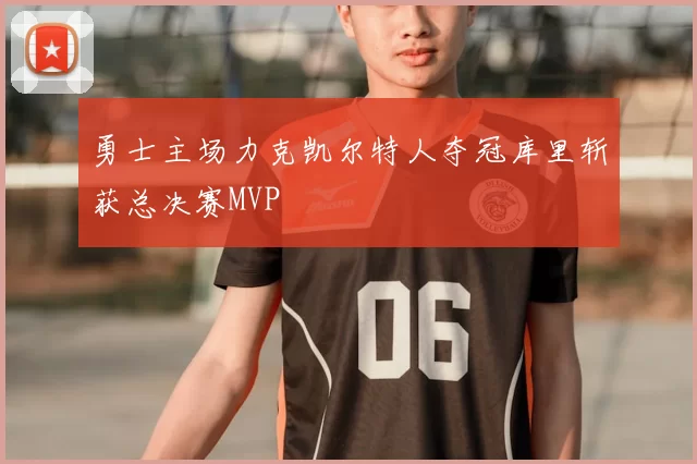 勇士主场力克凯尔特人夺冠库里斩获总决赛MVP