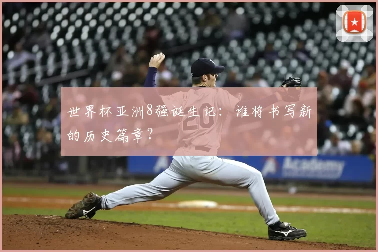 世界杯亚洲8强诞生记：谁将书写新的历史篇章？