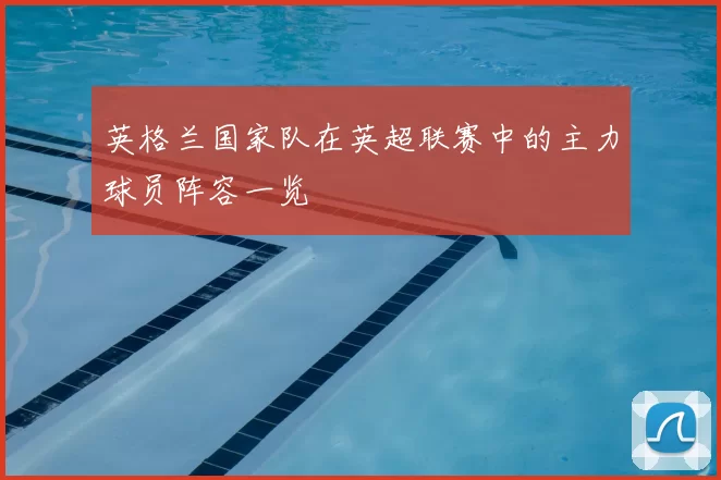 英格兰国家队在英超联赛中的主力球员阵容一览