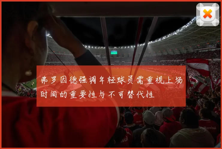 弗罗因德强调年轻球员需重视上场时间的重要性与不可替代性