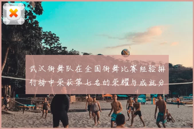 武汉街舞队在全国街舞比赛经验排行榜中荣获第七名的荣耀与成就分析