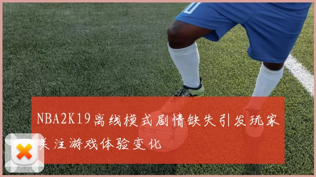 NBA2K19离线模式剧情缺失引发玩家关注游戏体验变化