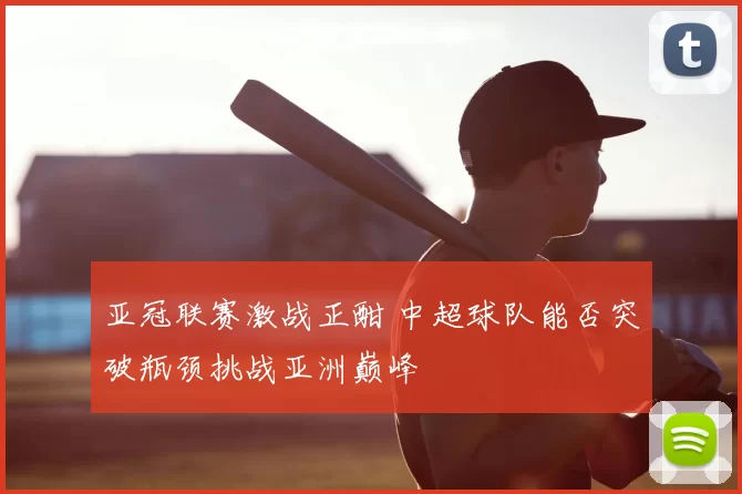亚冠联赛激战正酣 中超球队能否突破瓶颈挑战亚洲巅峰