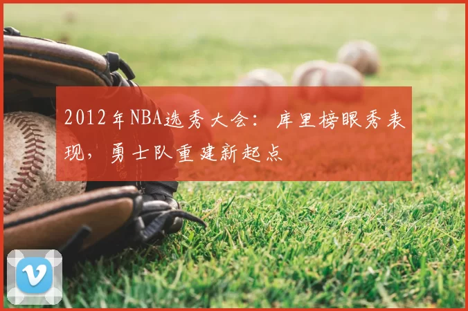 2012年NBA选秀大会：库里榜眼秀表现，勇士队重建新起点