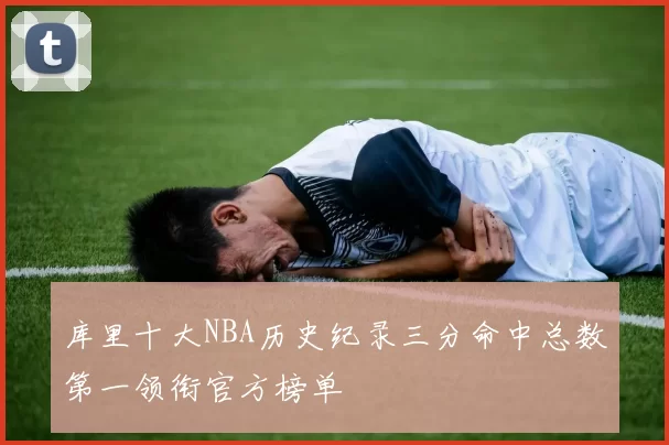 库里十大NBA历史纪录三分命中总数第一领衔官方榜单