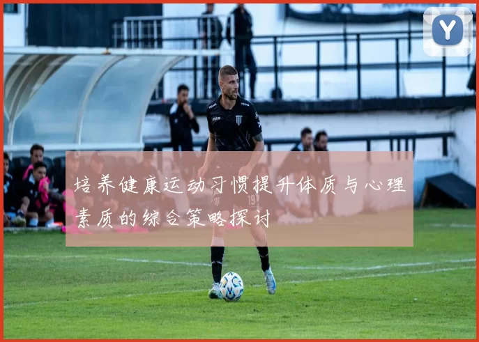 培养健康运动习惯提升体质与心理素质的综合策略探讨