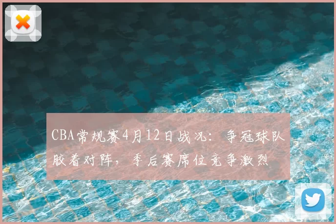 CBA常规赛4月12日战况：争冠球队胶着对阵，季后赛席位竞争激烈
